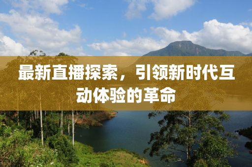 最新直播探索，引领新时代互动体验的革命