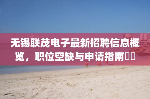 无锡联茂电子最新招聘信息概览，职位空缺与申请指南​​