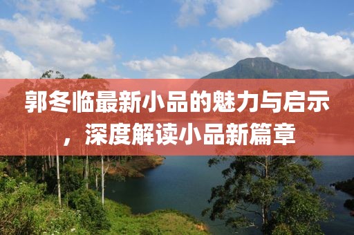 郭冬临最新小品的魅力与启示，深度解读小品新篇章