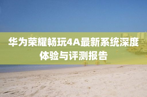 华为荣耀畅玩4A最新系统深度体验与评测报告