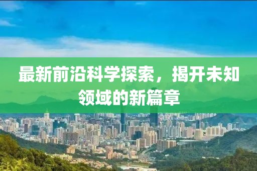 最新前沿科学探索，揭开未知领域的新篇章