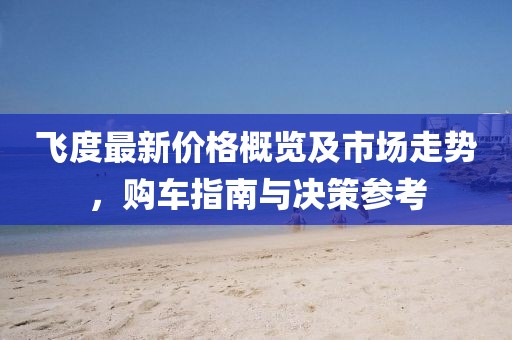 飞度最新价格概览及市场走势，购车指南与决策参考