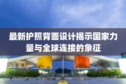 最新护照背面设计揭示国家力量与全球连接的象征