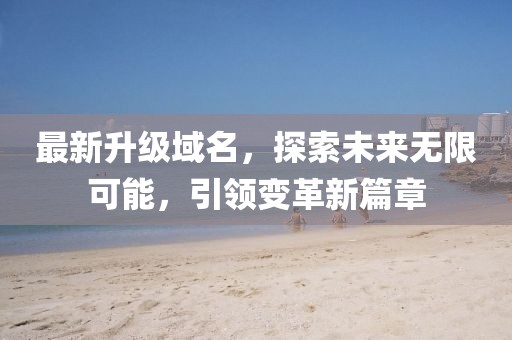 最新升级域名，探索未来无限可能，引领变革新篇章