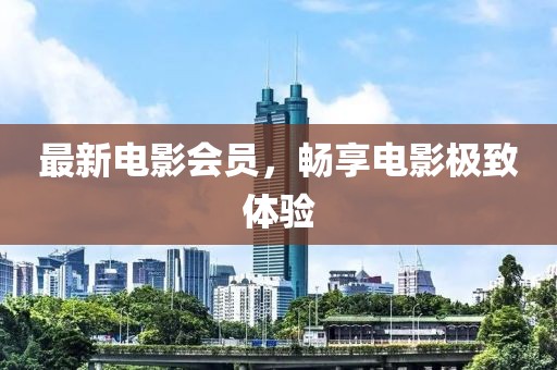 最新电影会员，畅享电影极致体验