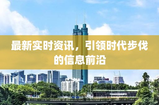 最新实时资讯，引领时代步伐的信息前沿