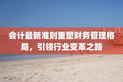 会计最新准则重塑财务管理格局，引领行业变革之路