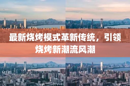 最新烧烤模式革新传统，引领烧烤新潮流风潮