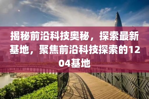 揭秘前沿科技奥秘，探索最新基地，聚焦前沿科技探索的1204基地