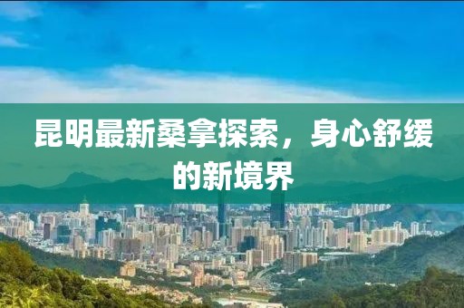 昆明最新桑拿探索，身心舒缓的新境界