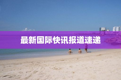 最新国际快讯报道速递