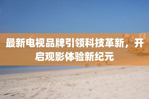 最新电视品牌引领科技革新，开启观影体验新纪元