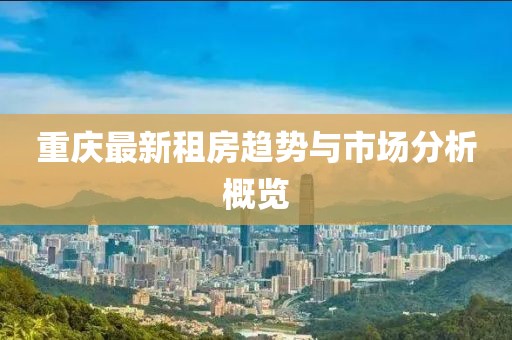 重庆最新租房趋势与市场分析概览