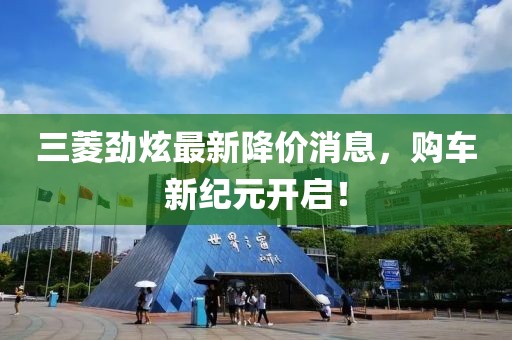 三菱劲炫最新降价消息，购车新纪元开启！