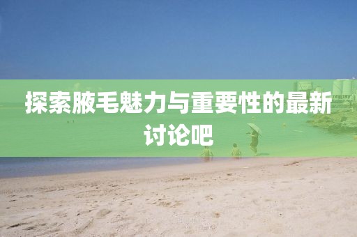 探索腋毛魅力与重要性的最新讨论吧
