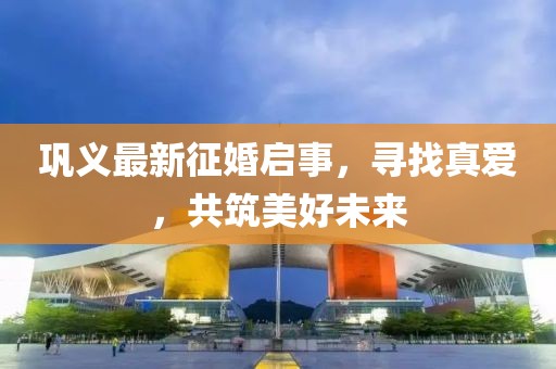 巩义最新征婚启事，寻找真爱，共筑美好未来