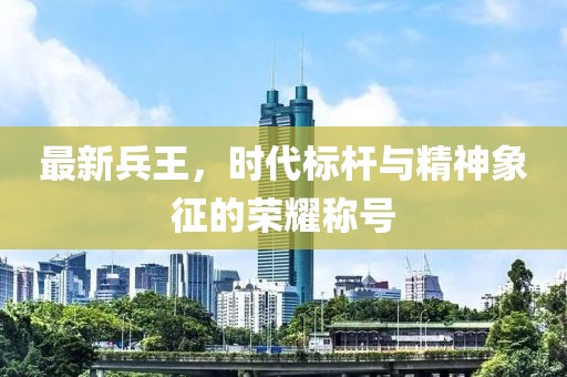最新兵王，时代标杆与精神象征的荣耀称号