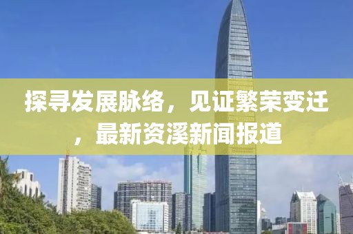 探寻发展脉络，见证繁荣变迁，最新资溪新闻报道