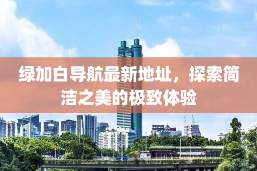 绿加白导航最新地址，探索简洁之美的极致体验