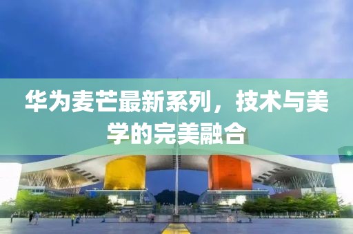 华为麦芒最新系列，技术与美学的完美融合