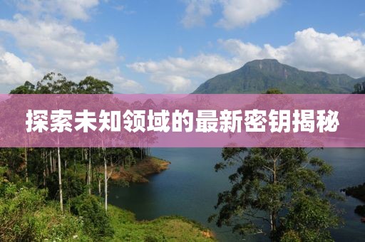 探索未知领域的最新密钥揭秘