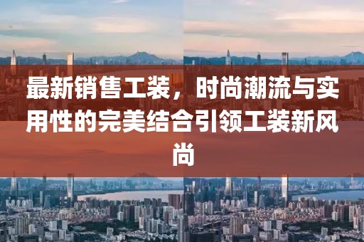 最新销售工装，时尚潮流与实用性的完美结合引领工装新风尚