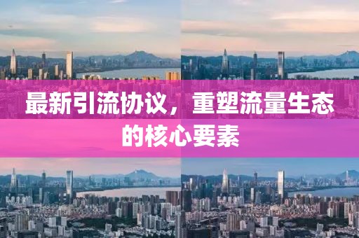 最新引流协议，重塑流量生态的核心要素