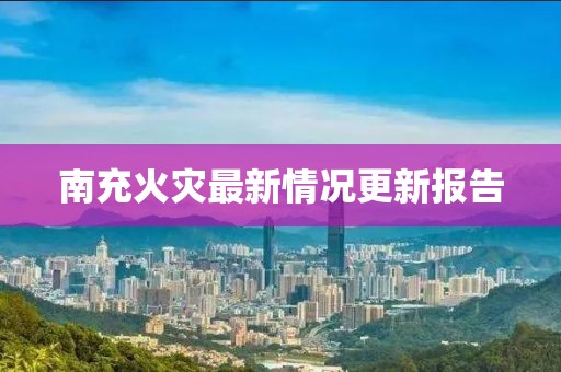 南充火灾最新情况更新报告
