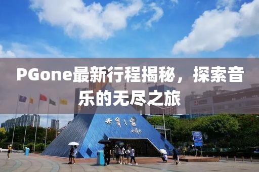 PGone最新行程揭秘，探索音乐的无尽之旅