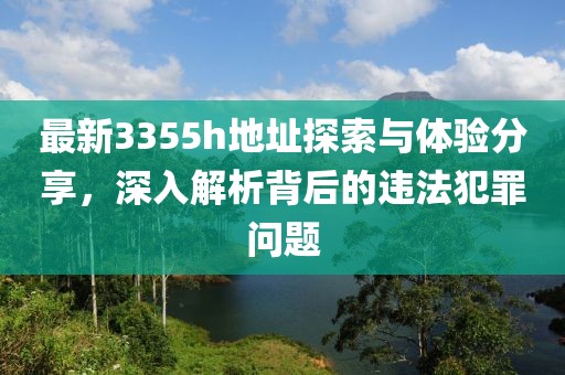 最新3355h地址探索与体验分享，深入解析背后的违法犯罪问题