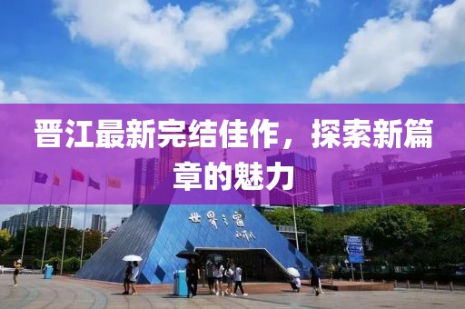 晋江最新完结佳作，探索新篇章的魅力
