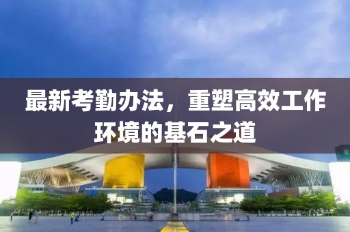 最新考勤办法，重塑高效工作环境的基石之道
