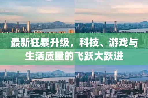 最新狂暴升级，科技、游戏与生活质量的飞跃大跃进