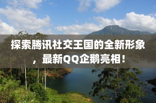 探索腾讯社交王国的全新形象，最新QQ企鹅亮相！