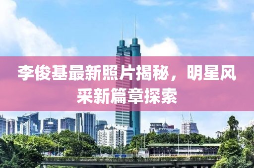 李俊基最新照片揭秘，明星风采新篇章探索