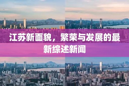 江苏新面貌，繁荣与发展的最新综述新闻