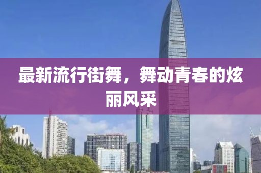最新流行街舞，舞动青春的炫丽风采