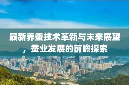 最新养蚕技术革新与未来展望，蚕业发展的前瞻探索