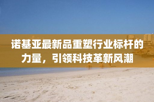 诺基亚最新品重塑行业标杆的力量，引领科技革新风潮