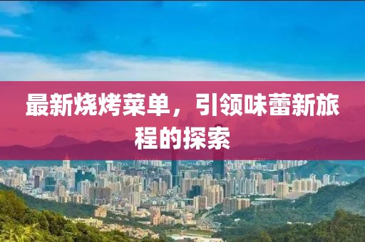 最新烧烤菜单，引领味蕾新旅程的探索