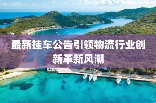 最新挂车公告引领物流行业创新革新风潮