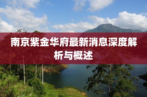 南京紫金华府最新消息深度解析与概述