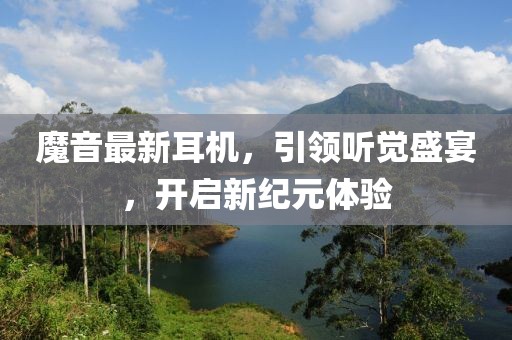 魔音最新耳机，引领听觉盛宴，开启新纪元体验