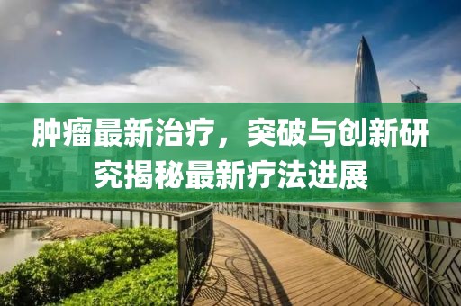 肿瘤最新治疗，突破与创新研究揭秘最新疗法进展