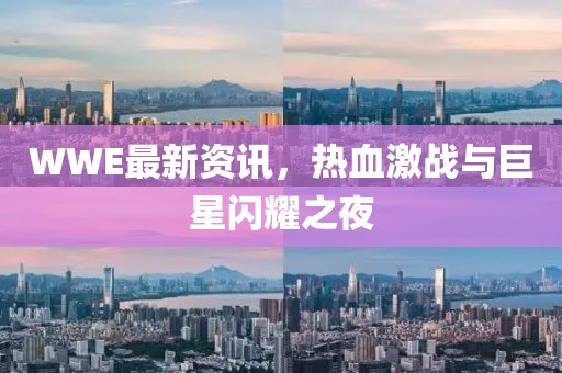 WWE最新资讯，热血激战与巨星闪耀之夜