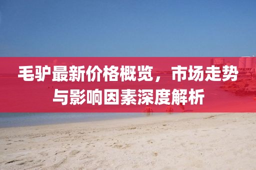 毛驴最新价格概览，市场走势与影响因素深度解析