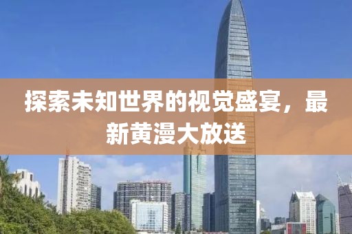 探索未知世界的视觉盛宴，最新黄漫大放送