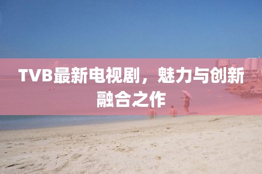 TVB最新电视剧，魅力与创新融合之作