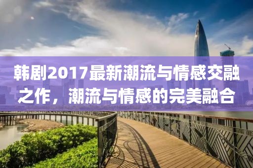 韩剧2017最新潮流与情感交融之作，潮流与情感的完美融合