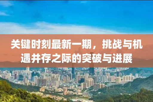 关键时刻最新一期，挑战与机遇并存之际的突破与进展